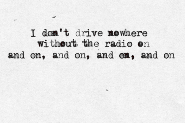 I don't drive nowhere without the radio on and on, and on, and on , and on 