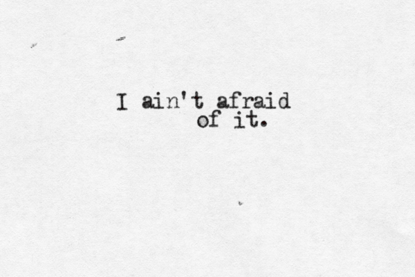 I ain't afraid of it. 