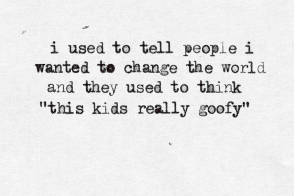 i used to tell people i wanted to change the world and they used to think "this kids really goofy" 