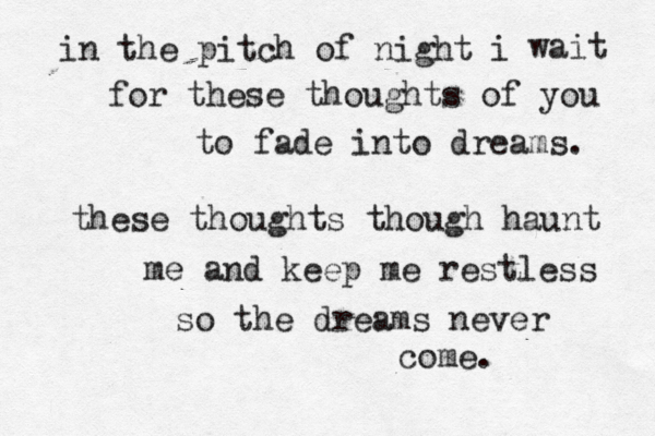 in the pitch of night i wait for these thoughts of you to fade into dreams. these thoughts though haunt me and keep me restless so the dreams never come. 