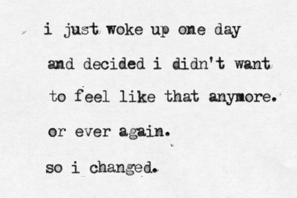 i just woke up one day and decided i didn't want to feel like that anymore. or ever again. so i changed . 