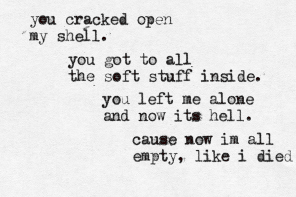 you cracked open my shell. you got to all the soft stuff inside. you left me alone and now its hell. cause now im all empty , like i died 