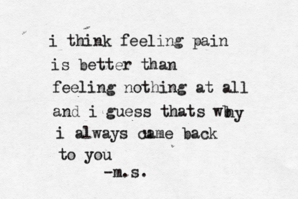 i think feeling pain is better than feeling nothing at all and i guess thats wb hy i always came back to you -m.s. u 