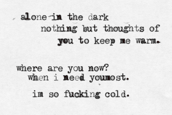 alone in the dark nothing but thoughts of you to keep me warm. where are you now? when i need youmost. im so fucking cold. 