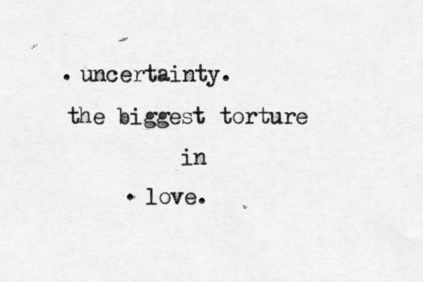 uncertainty. the biggest torture in love. . . 