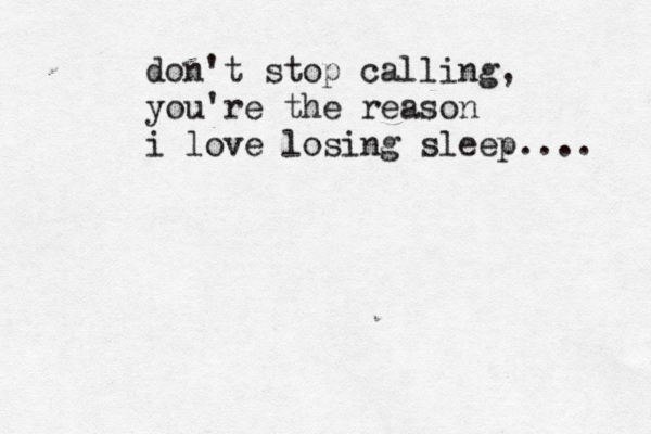 don't stop calling, you're the reason i love losing sleep.... 