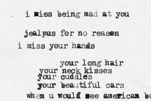 i miss being mad at you jealpus for no reason i miss your hands your long hair your neck kisses your cuddles your beautiful cars when u woulf d see american boy 