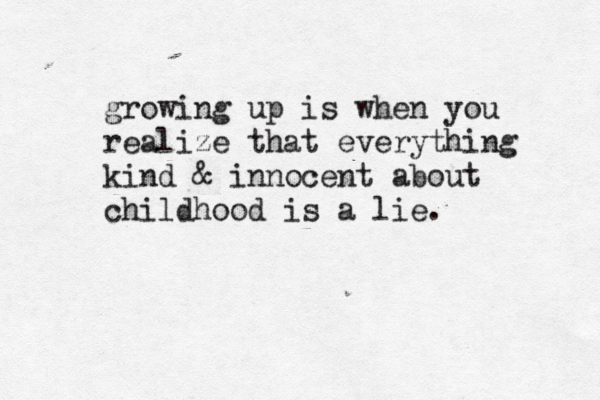 growing up is when you realize that everything kind & innocent about childhood is a lie. 