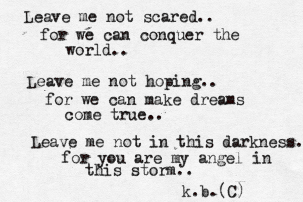 Leave me not scared.. for we can conquer the world.. Leave me not hoping.. for we can make dreams come true.. Leave me not in this darkness.. for you are my angel in this storm.. k.b.(C)