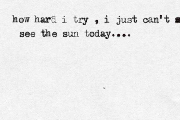 how hard i try , i just can't see the s see the sun today.... 