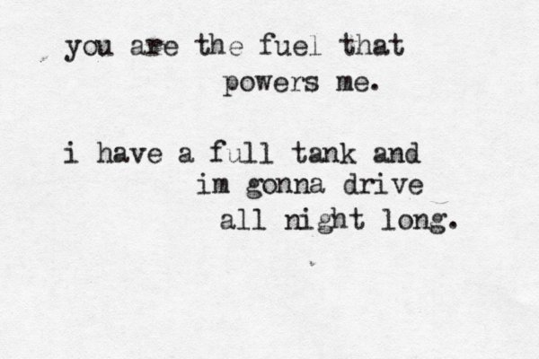 you are the fuel that powers me. i have a full tank and im gonna drive all night long. 