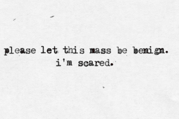 please let this mass be benign. i'm scared. 