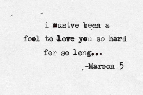 i mustve been a fool to lov e you so hard for so long ... -Maroon 5 