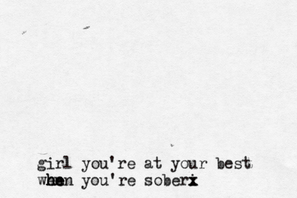 girl you're at your best wen h h h he e en you're soberi x x