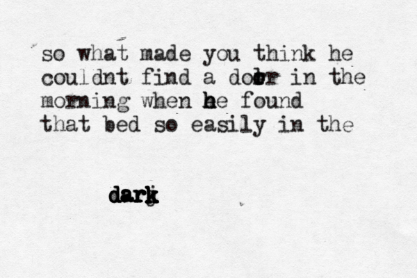 so what made you think he couldnt find a dor l o or in the morning when e h h he found that bed so easily in the d d d d da a a a ar r r r r r rk k k k k j k k k