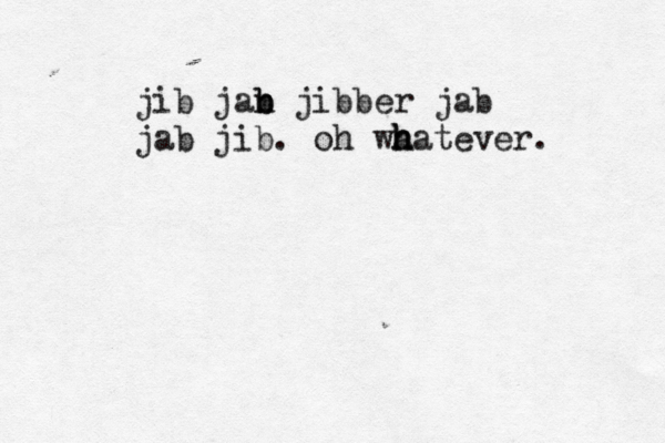 jib jan b b jibber jab jab jib. oh wa h h hatever. 