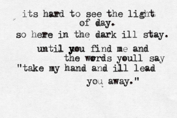 its hard to see the light of day. so here in the dark ill stay. until u y y you find me and the wr ords youll say "take my hand and ill lead you away." 