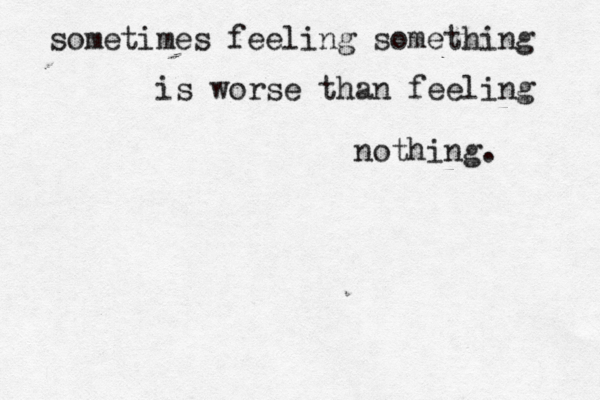 sometimes feeling something is worse than feeling nothing. 