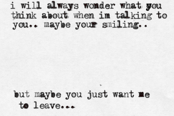 i will always wonder what o y you think about when im talking to you.. maybe your smiling.. but maybe you just want me to leave... 
