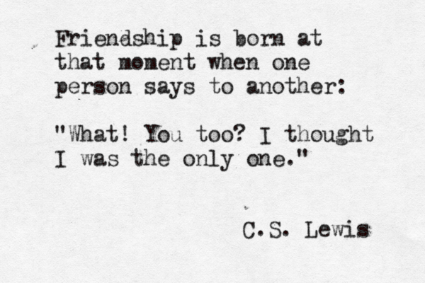 Friendship is born at that moment when one person says to another: "What! You too? I thought I was the only one." C.S. Lewis 