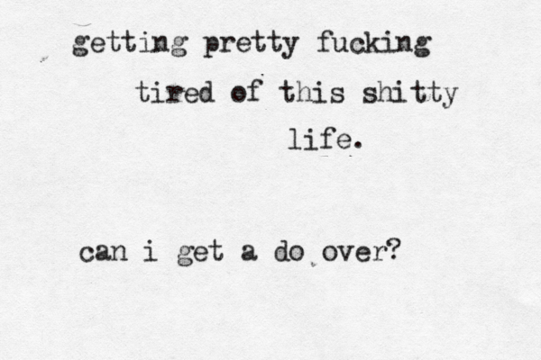getting pretty fucking tired of this shitty life. can i get a do over? 