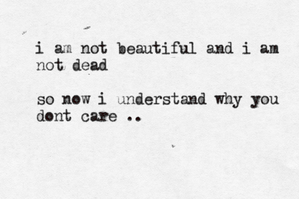 i am not beautiful and i am not dead so now i understand why you dont care .. 