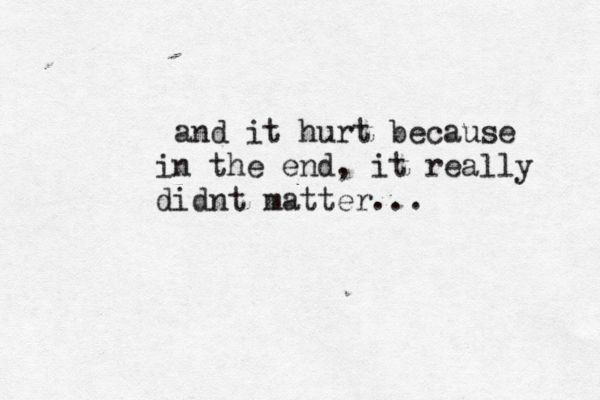 and it hurt because in the end, it really didnt matter... 