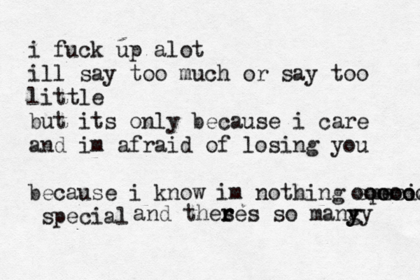 i fuck up alot ill say too much or say too little but its only because i care and im afraid of losing you because i know im nothing special ooooo ooooo special and these r r s so mang yy y 
