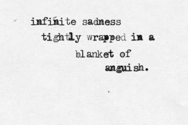 infinite sadness tightly wrapped in a blanket of anguish. 