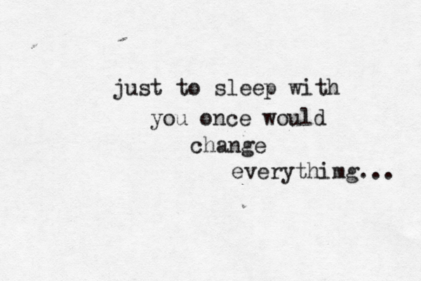 just to sleep with you once would change everythimg... 