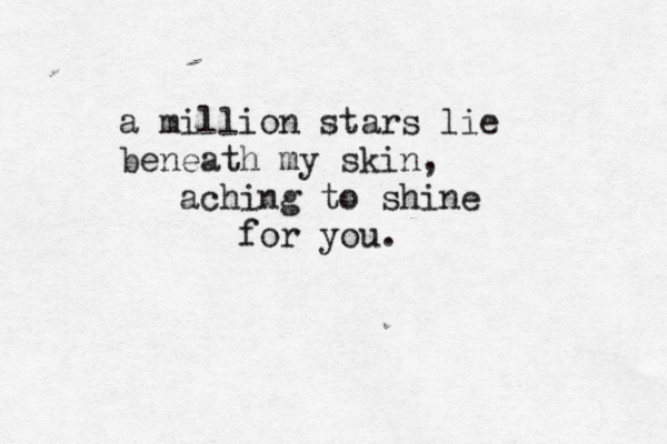 a million stars lie beneath my skin, aching to shine for you. 