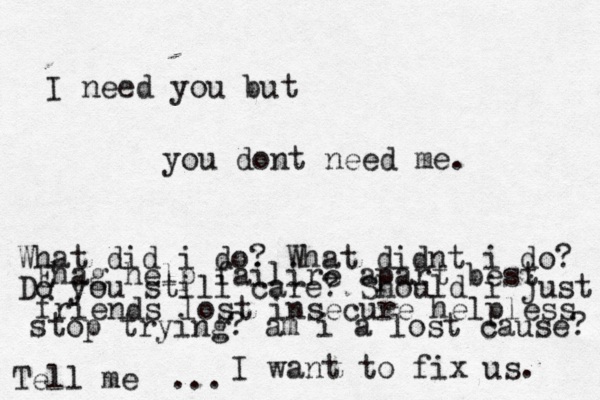 I need you but you dont need me. What did i do ? What didnt i do? I want to fix us. ... Do you still care? Should i just stop trying? am i a lost cause? Tell me Ehag help failire apart best friends lost insecure helpless 
