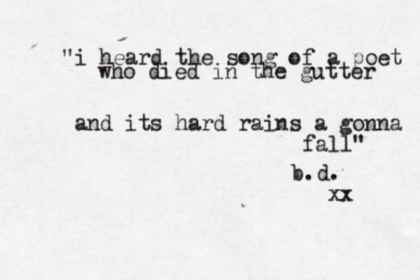 "i heard the song of a poet who died in the gutter and its hard rains a gonna fall" b.d. xx 
