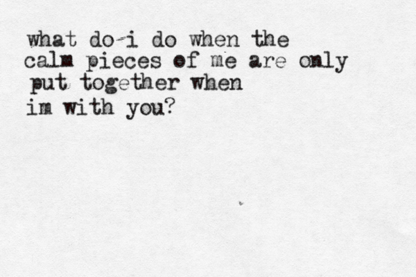 what do i do when the calm pieces of me are only put together when im with you? 
