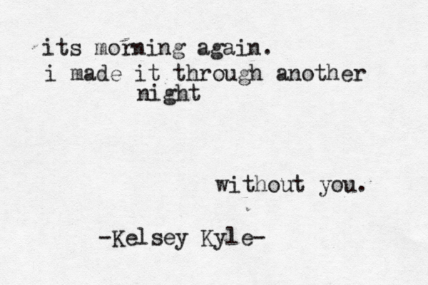 its morning again. i made it through another night without you. -Kelsey Kyle- 