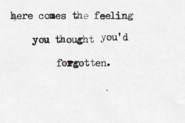 here comes the feeling you thought you'd forgotten.
