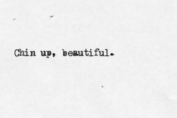 Chin up, beautiful. 