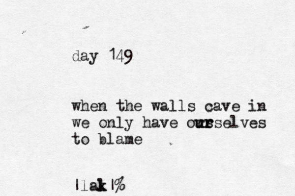 day 149 when the walls cave in we only have ors u ur r rselves to blame |lal k k|% 
