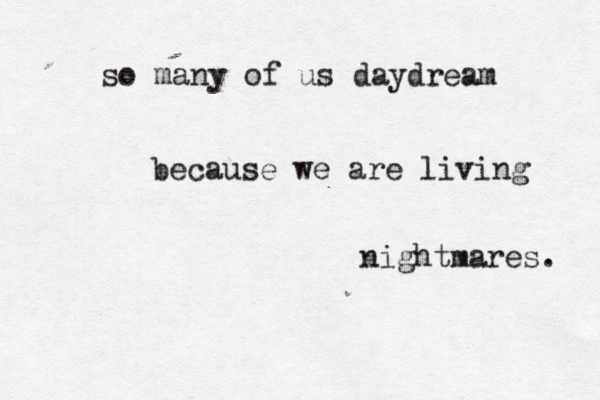 so many of us daydream because we are living nightmares. 