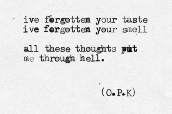 ive forgotten your taste ive forgotten your smell all these thoughts pit u u u u ut me through hell. (O.P.K) 