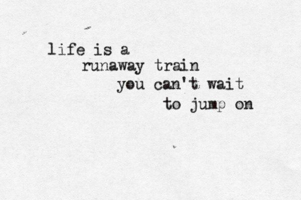 life is a runaway train you can't wait to jump on 