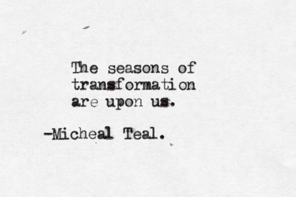 The seasons of transformation are upon us. -Micheal Teal.
