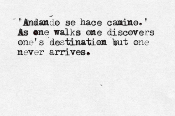 'Andando se hace camino.' As one walks one discovers one's destination but one never arrives.