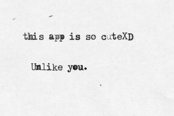 this app is so cuteXD Unlike you.