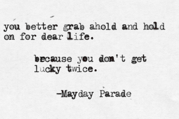 you better grab ahold and hold on for dear life. br ecause you don't get lucky twice. -Mayday Parade 