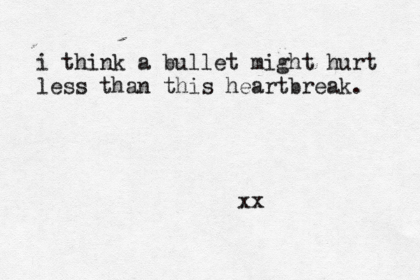 i think a bullet might hurt less than this heartbreak. xx 