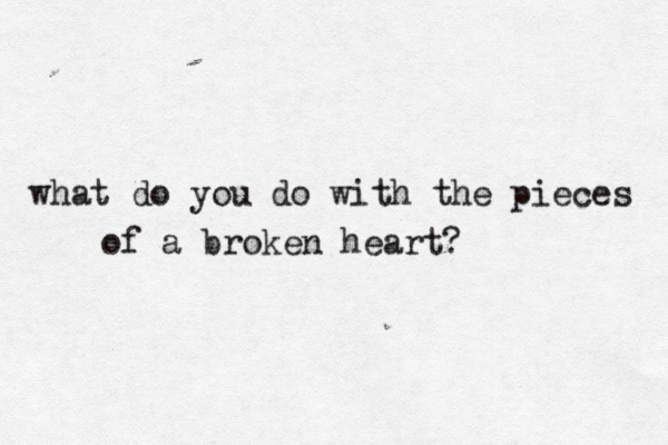 what do you do with the pieces of a broken heart? 