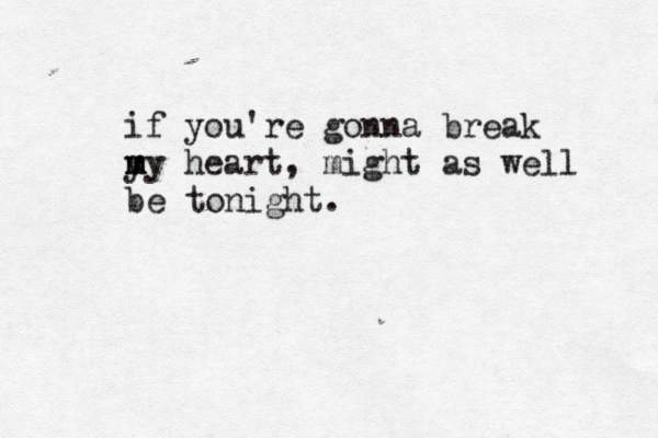 if you're gonna break y m m m y heart, might as well be tonight. 
