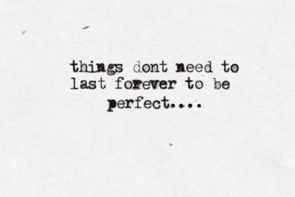 things dont need to last forever to be perfect.... 