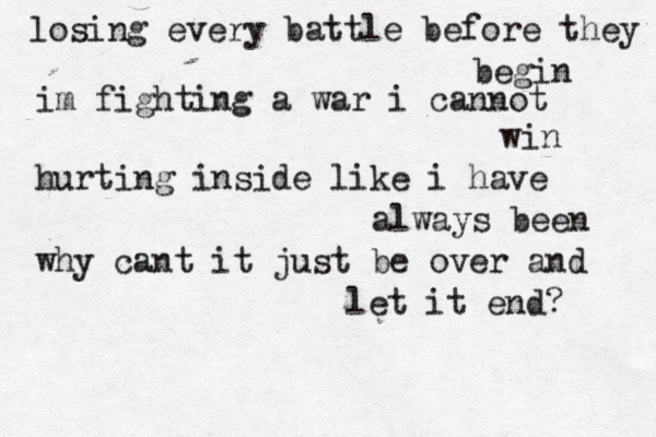 losing every battle before they begin im fighting a war i cannot win hurting inside like i have always been why cant it just be over and let it end? 